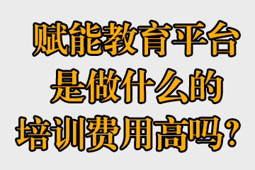 賦能教育平臺是做什么的，培訓(xùn)費(fèi)用高嗎？