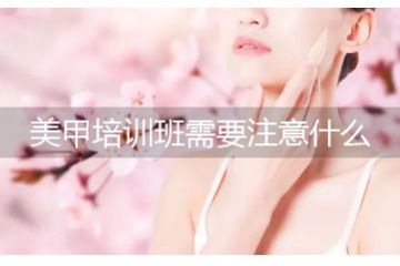 美甲培訓班哪個好，報美甲培訓班要注意什么