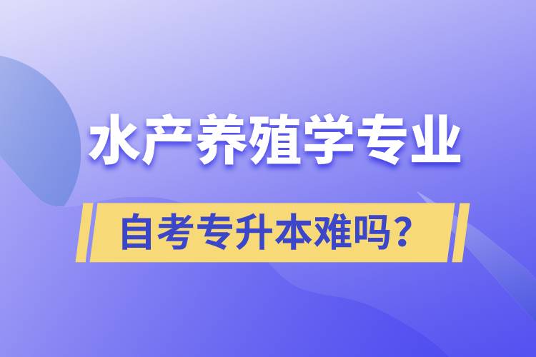 水產(chǎn)養(yǎng)殖學專業(yè)自考專升本難嗎？