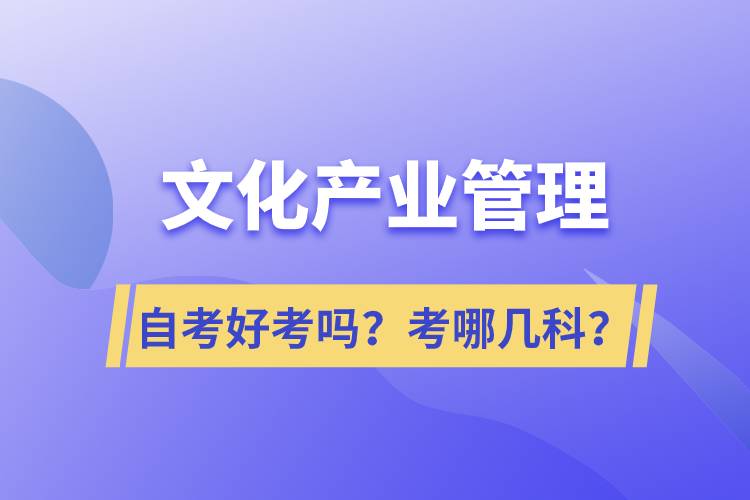 文化產(chǎn)業(yè)管理自考好考嗎？考哪幾科？