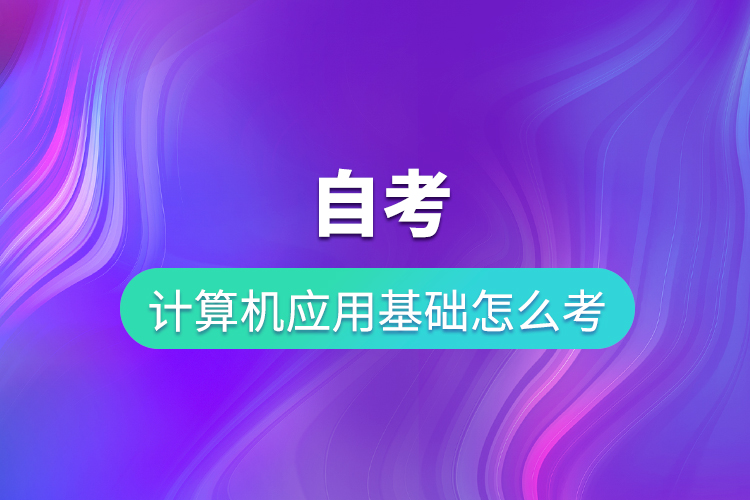 自考計算機(jī)應(yīng)用基礎(chǔ)怎么考