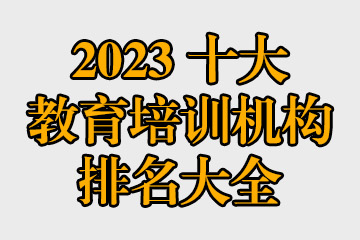 2023十大教育培訓(xùn)機(jī)構(gòu)排名大全 哪些教育機(jī)構(gòu)比較好？