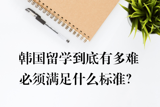 韓國(guó)留學(xué)到底有多難，必須滿足什么標(biāo)準(zhǔn)？