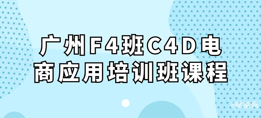 廣州F4班C4D電商應(yīng)用培訓班課程