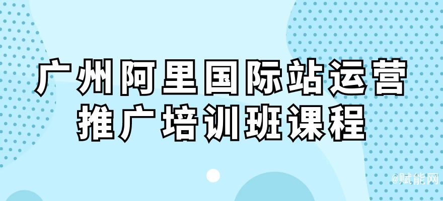 廣州阿里國際站運(yùn)營推廣培訓(xùn)班課程