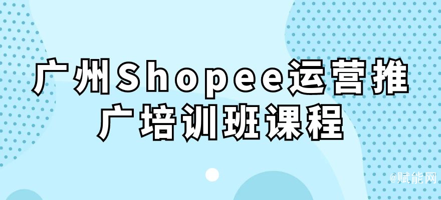 廣州Shopee運營推廣培訓班課程