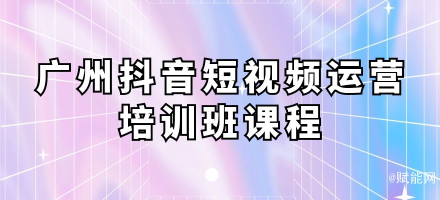 廣州抖音短視頻運(yùn)營培訓(xùn)班課程