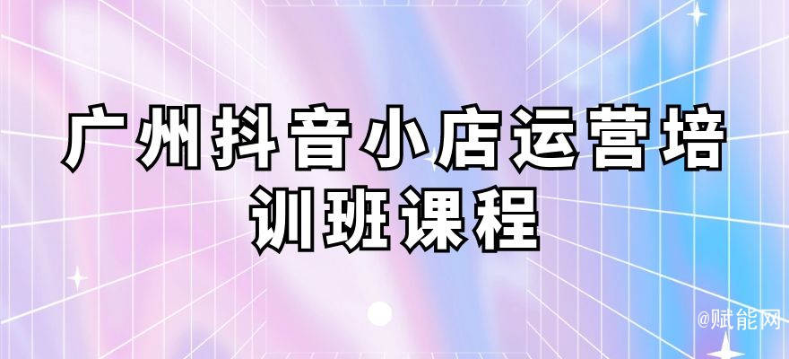 廣州抖音小店運(yùn)營(yíng)培訓(xùn)班課程