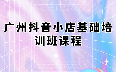 廣州抖音小店基礎(chǔ)培訓(xùn)班課程